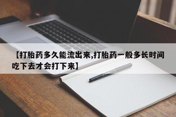 药流药联系方式【打胎药多久能流出来,打胎药一般多长时间吃下去才会打下来】