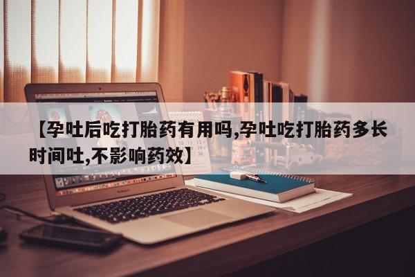 药流药联系方式【孕吐后吃打胎药有用吗,孕吐吃打胎药多长时间吐,不影响药效】