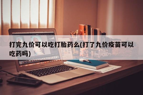 药流药联系方式打完九价可以吃打胎药么(打了九价疫苗可以吃药吗)