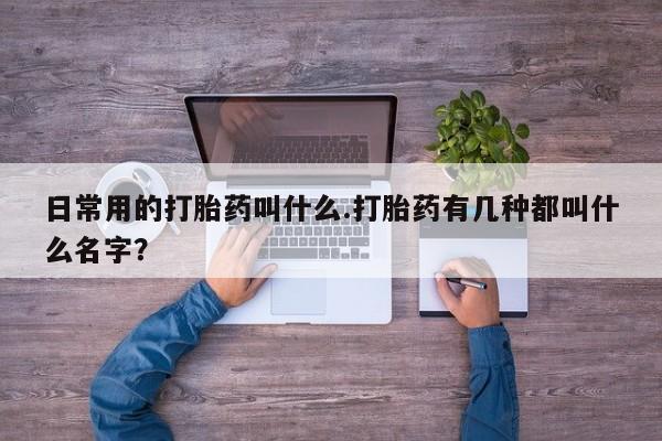 药流药联系方式日常用的打胎药叫什么.打胎药有几种都叫什么名字？
