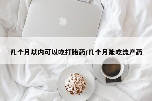 药流药联系方式几个月以内可以吃打胎药/几个月能吃流产药