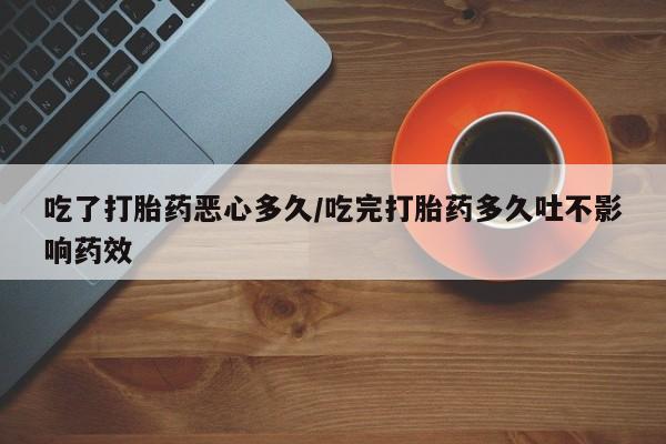 药流药联系方式吃了打胎药恶心多久/吃完打胎药多久吐不影响药效