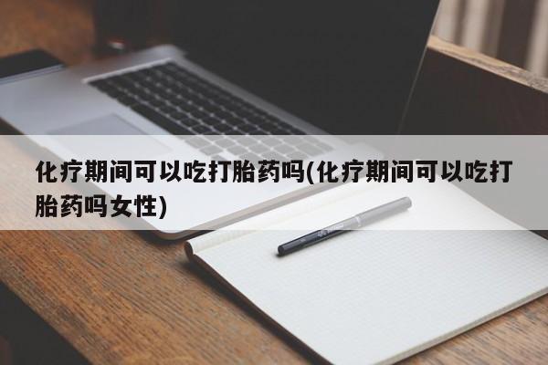药流药联系方式化疗期间可以吃打胎药吗(化疗期间可以吃打胎药吗女性)