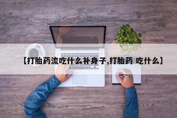 药流药联系方式【打胎药流吃什么补身子,打胎药 吃什么】