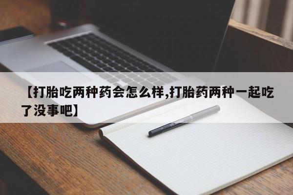 药流药联系方式【打胎吃两种药会怎么样,打胎药两种一起吃了没事吧】