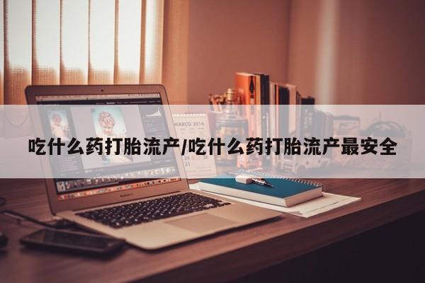 药流药联系方式吃什么药打胎流产/吃什么药打胎流产最安全