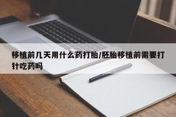 药流药联系方式移植前几天用什么药打胎/胚胎移植前需要打针吃药吗