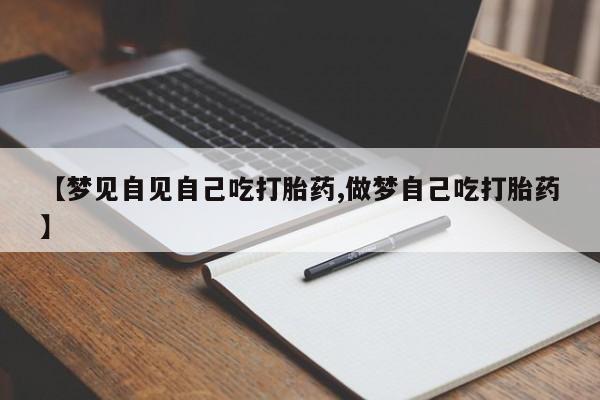 药流药联系方式【梦见自见自己吃打胎药,做梦自己吃打胎药】