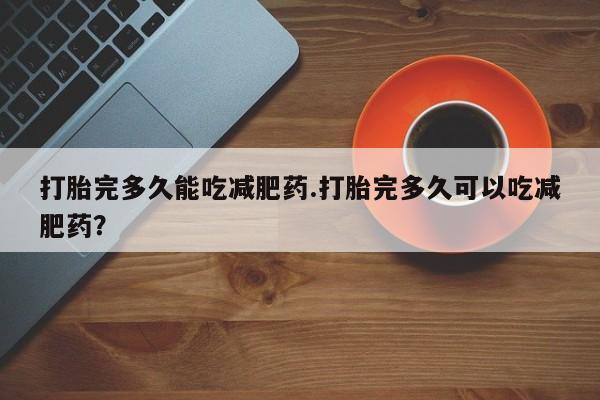 药流药联系方式打胎完多久能吃减肥药.打胎完多久可以吃减肥药？