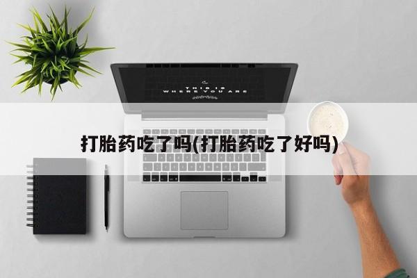 药流药联系方式打胎药吃了吗(打胎药吃了好吗)