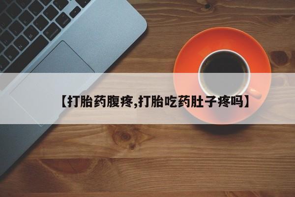 药流药联系方式【打胎药腹疼,打胎吃药肚子疼吗】