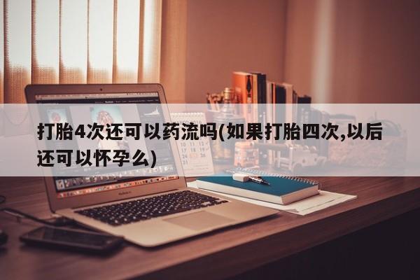 药流药联系方式打胎4次还可以药流吗(如果打胎四次,以后还可以怀孕么)