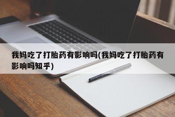 药流药联系方式我妈吃了打胎药有影响吗(我妈吃了打胎药有影响吗知乎)