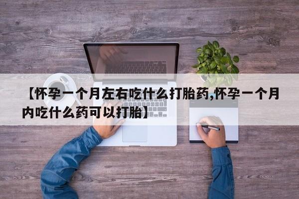 药流药联系方式【怀孕一个月左右吃什么打胎药,怀孕一个月内吃什么药可以打胎】