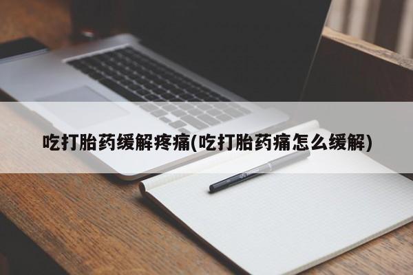 药流药联系方式吃打胎药缓解疼痛(吃打胎药痛怎么缓解)