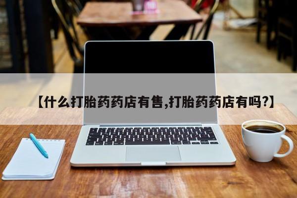 药流药联系方式【什么打胎药药店有售,打胎药药店有吗?】