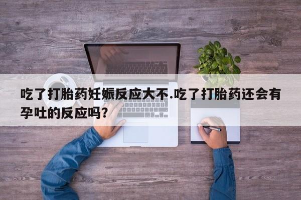 药流药联系方式吃了打胎药妊娠反应大不.吃了打胎药还会有孕吐的反应吗？