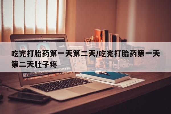 药流药联系方式吃完打胎药第一天第二天/吃完打胎药第一天第二天肚子疼