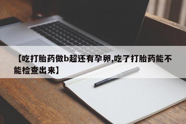 药流药联系方式【吃打胎药做b超还有孕卵,吃了打胎药能不能检查出来】