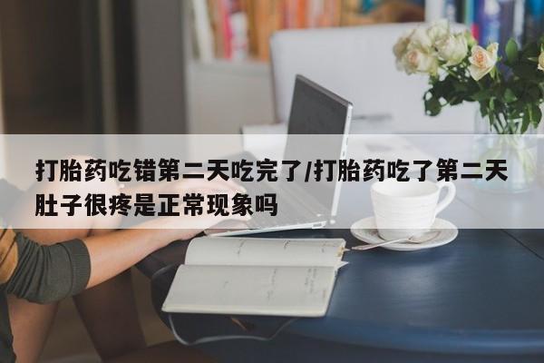 药流药联系方式打胎药吃错第二天吃完了/打胎药吃了第二天肚子很疼是正常现象吗