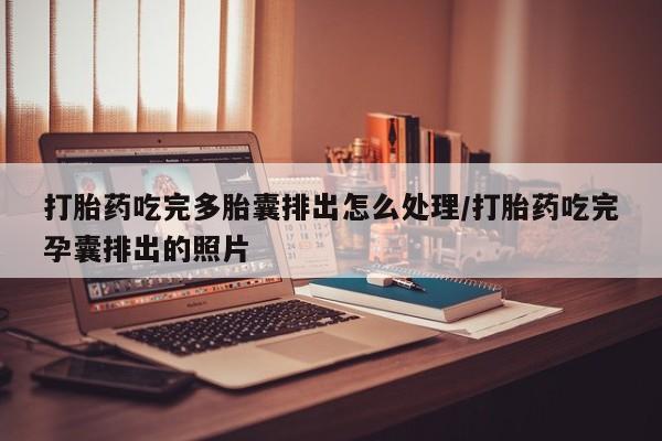 药流药联系方式打胎药吃完多胎囊排出怎么处理/打胎药吃完孕囊排出的照片