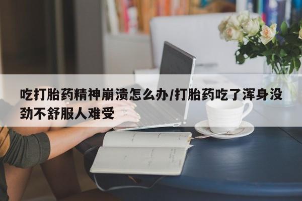 药流药联系方式吃打胎药精神崩溃怎么办/打胎药吃了浑身没劲不舒服人难受