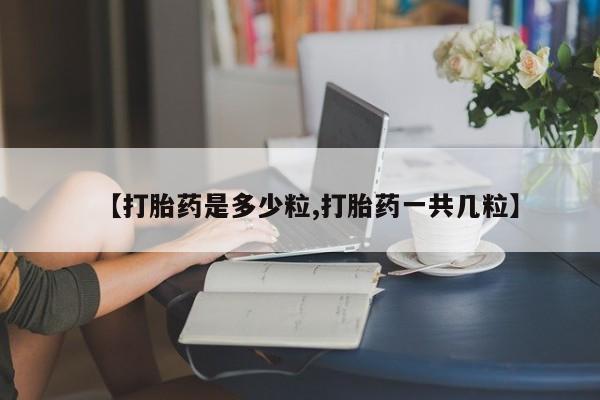 药流药联系方式【打胎药是多少粒,打胎药一共几粒】