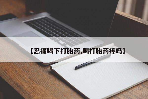 药流药联系方式【忍痛喝下打胎药,喝打胎药疼吗】