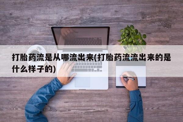药流药联系方式打胎药流是从哪流出来(打胎药流流出来的是什么样子的)