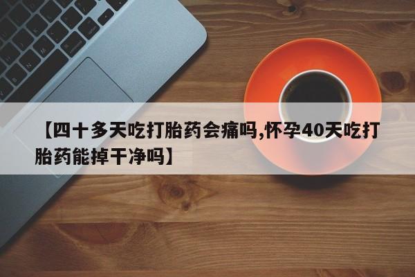 药流药联系方式【四十多天吃打胎药会痛吗,怀孕40天吃打胎药能掉干净吗】
