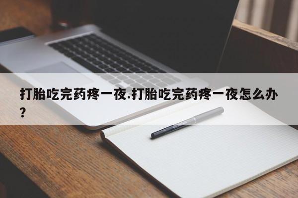 药流药联系方式打胎吃完药疼一夜.打胎吃完药疼一夜怎么办？