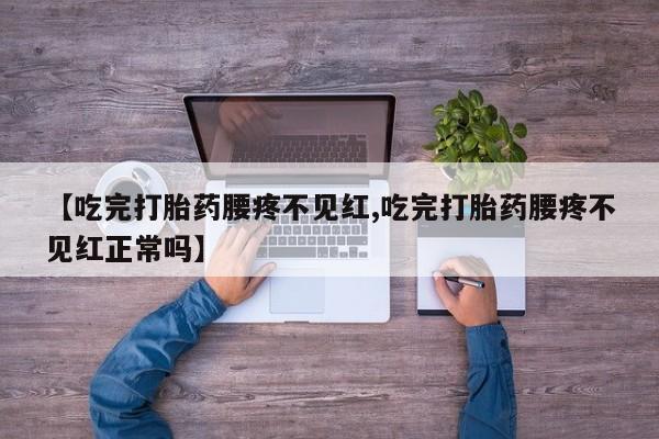 药流药联系方式【吃完打胎药腰疼不见红,吃完打胎药腰疼不见红正常吗】