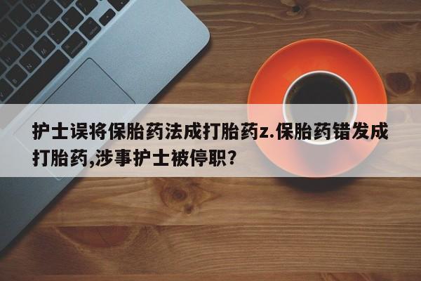 药流药联系方式护士误将保胎药法成打胎药z.保胎药错发成打胎药,涉事护士被停职？