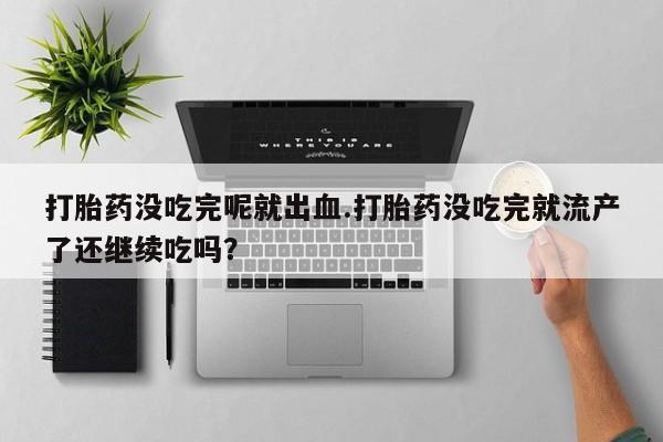 药流药联系方式打胎药没吃完呢就出血.打胎药没吃完就流产了还继续吃吗?