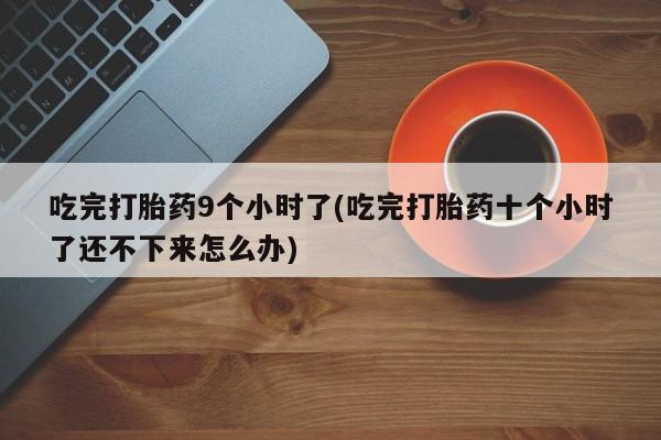 药流药联系方式吃完打胎药9个小时了(吃完打胎药十个小时了还不下来怎么办)