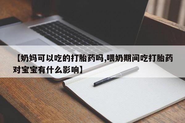 药流药联系方式【奶妈可以吃的打胎药吗,喂奶期间吃打胎药对宝宝有什么影响】