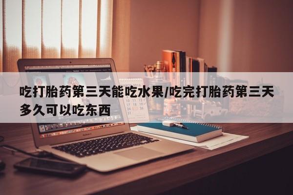 药流药联系方式吃打胎药第三天能吃水果/吃完打胎药第三天多久可以吃东西