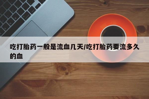 药流药联系方式吃打胎药一般是流血几天/吃打胎药要流多久的血