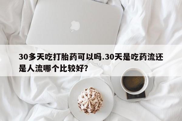 药流药联系方式30多天吃打胎药可以吗.30天是吃药流还是人流哪个比较好?