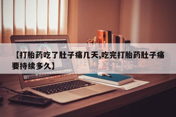 药流药联系方式【打胎药吃了肚子痛几天,吃完打胎药肚子痛要持续多久】