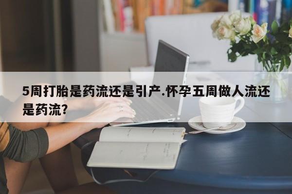药流药联系方式5周打胎是药流还是引产.怀孕五周做人流还是药流？
