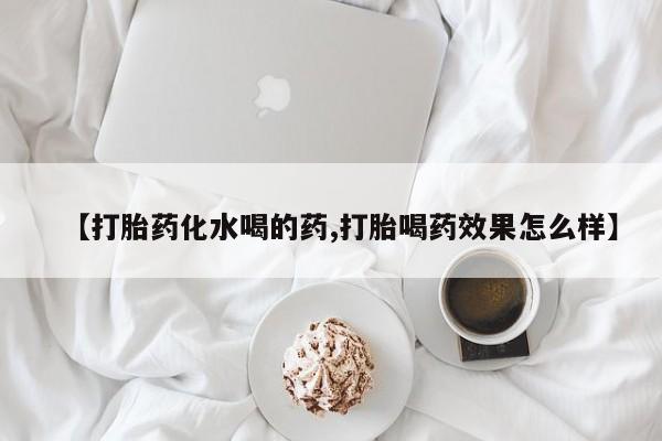 药流药联系方式【打胎药化水喝的药,打胎喝药效果怎么样】
