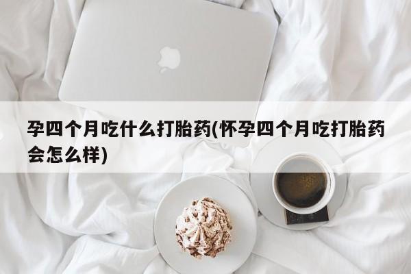 药流药联系方式孕四个月吃什么打胎药(怀孕四个月吃打胎药会怎么样)