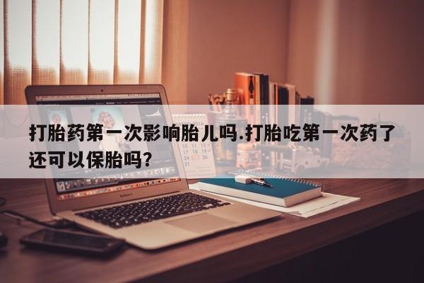 药流药联系方式打胎药第一次影响胎儿吗.打胎吃第一次药了还可以保胎吗？
