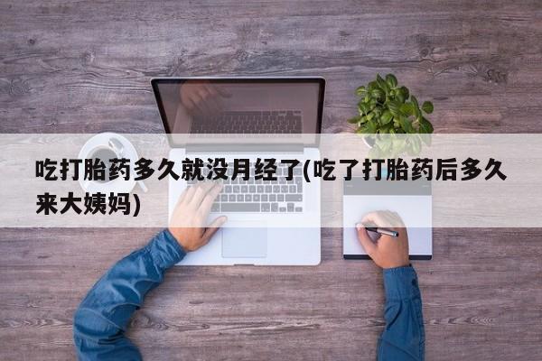 药流药联系方式吃打胎药多久就没月经了(吃了打胎药后多久来大姨妈)
