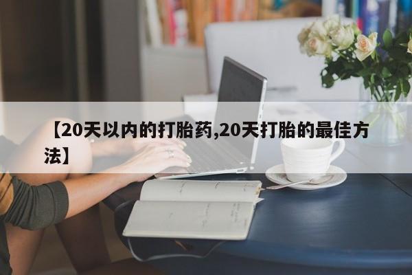 药流药联系方式【20天以内的打胎药,20天打胎的最佳方法】