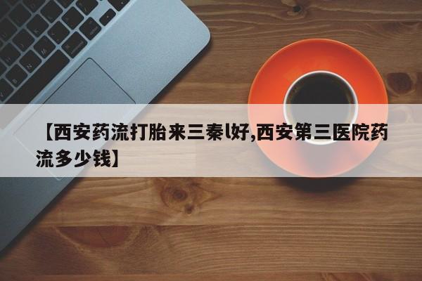 药流药联系方式【西安药流打胎来三秦l好,西安第三医院药流多少钱】