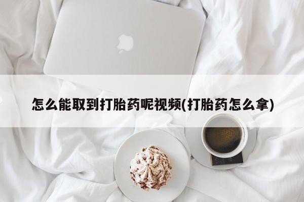 药流药联系方式怎么能取到打胎药呢视频(打胎药怎么拿)