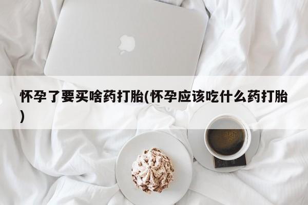 药流药联系方式怀孕了要买啥药打胎(怀孕应该吃什么药打胎)