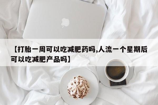 药流药联系方式【打胎一周可以吃减肥药吗,人流一个星期后可以吃减肥产品吗】